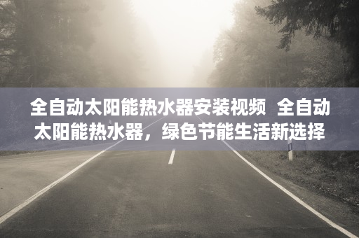 全自动太阳能热水器安装视频  全自动太阳能热水器，绿色节能生活新选择