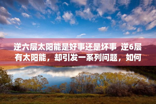 逆六层太阳能是好事还是坏事  逆6层有太阳能，却引发一系列问题，如何解决？