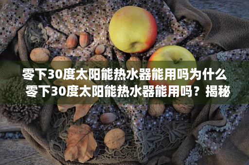 零下30度太阳能热水器能用吗为什么  零下30度太阳能热水器能用吗？揭秘冬季太阳能热水器的使用与维护技巧