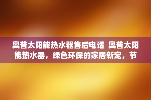 奥普太阳能热水器售后电话  奥普太阳能热水器，绿色环保的家居新宠，节能省电的秘密武器