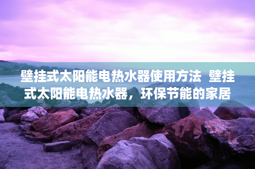 壁挂式太阳能电热水器使用方法  壁挂式太阳能电热水器，环保节能的家居好帮手