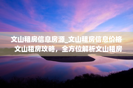 文山租房信息房源_文山租房信息价格  文山租房攻略，全方位解析文山租房市场，助你轻松找到心仪住所！