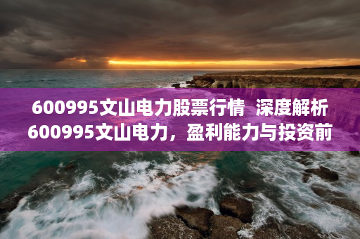 600995文山电力股票行情  深度解析600995文山电力，盈利能力与投资前景分析