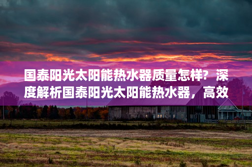 国泰阳光太阳能热水器质量怎样?  深度解析国泰阳光太阳能热水器，高效节能，引领绿色环保新潮流