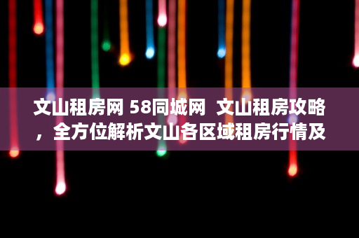 文山租房网 58同城网  文山租房攻略，全方位解析文山各区域租房行情及注意事项