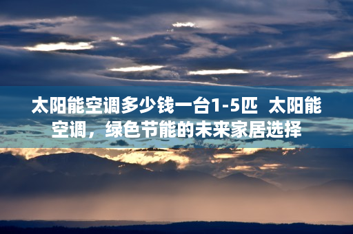 太阳能空调多少钱一台1-5匹  太阳能空调，绿色节能的未来家居选择