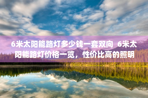 6米太阳能路灯多少钱一套双向  6米太阳能路灯价格一览，性价比高的照明解决方案