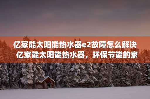 亿家能太阳能热水器e2故障怎么解决  亿家能太阳能热水器，环保节能的家居必备，打造绿色生活新风尚