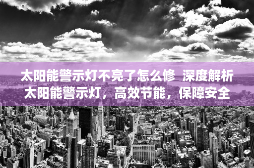 太阳能警示灯不亮了怎么修  深度解析太阳能警示灯，高效节能，保障安全，为您的生活保驾护航