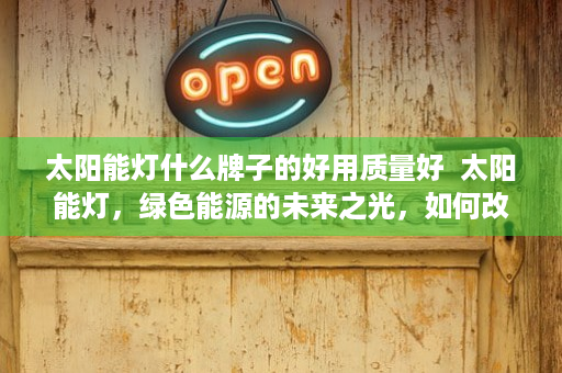 太阳能灯什么牌子的好用质量好  太阳能灯，绿色能源的未来之光，如何改变我们的日常生活？