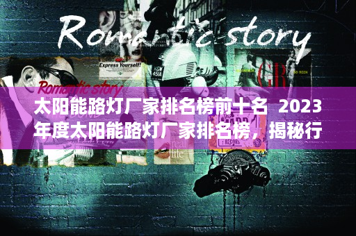 太阳能路灯厂家排名榜前十名  2023年度太阳能路灯厂家排名榜，揭秘行业领军品牌及选购攻略