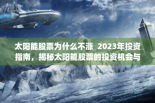 太阳能股票为什么不涨  2023年投资指南，揭秘太阳能股票的投资机会与风险