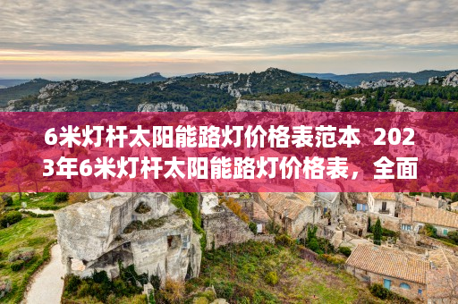 6米灯杆太阳能路灯价格表范本  2023年6米灯杆太阳能路灯价格表，全面解析太阳能路灯市场行情