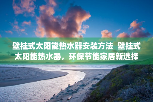 壁挂式太阳能热水器安装方法  壁挂式太阳能热水器，环保节能家居新选择，为您省电又省心！