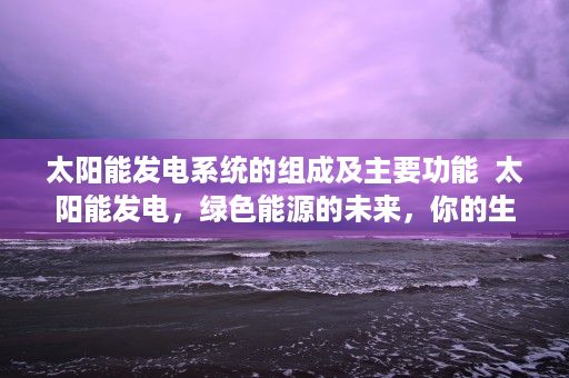 太阳能发电系统的组成及主要功能  太阳能发电，绿色能源的未来，你的生活可以这样改变