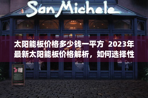 太阳能板价格多少钱一平方  2023年最新太阳能板价格解析，如何选择性价比高的太阳能板？