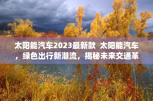 太阳能汽车2023最新款  太阳能汽车，绿色出行新潮流，揭秘未来交通革命