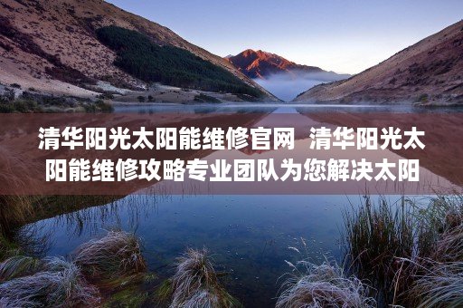 清华阳光太阳能维修官网  清华阳光太阳能维修攻略专业团队为您解决太阳能系统故障烦恼