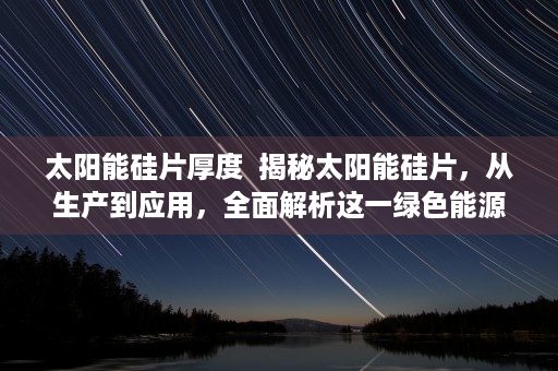 太阳能硅片厚度  揭秘太阳能硅片，从生产到应用，全面解析这一绿色能源的关键部件