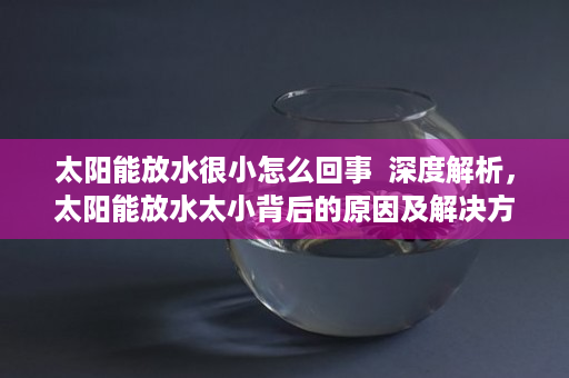 太阳能放水很小怎么回事  深度解析，太阳能放水太小背后的原因及解决方案