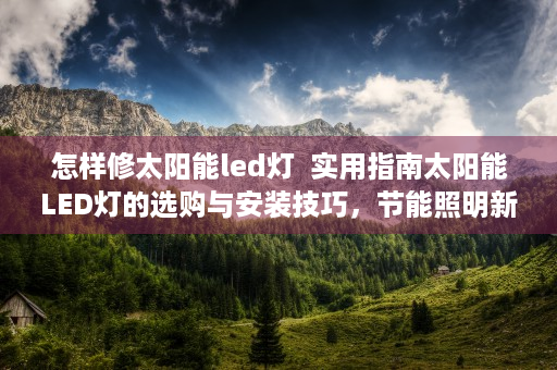 怎样修太阳能led灯  实用指南太阳能LED灯的选购与安装技巧，节能照明新选择！