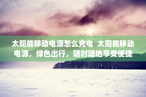 太阳能移动电源怎么充电  太阳能移动电源，绿色出行，随时随地享受便捷充电！