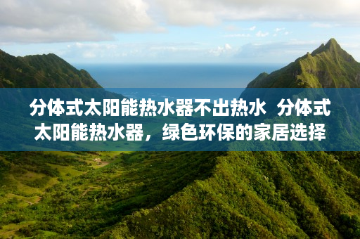 分体式太阳能热水器不出热水  分体式太阳能热水器，绿色环保的家居选择，节能减排新风尚