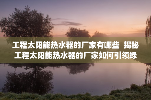 工程太阳能热水器的厂家有哪些  揭秘工程太阳能热水器的厂家如何引领绿色环保新潮流？