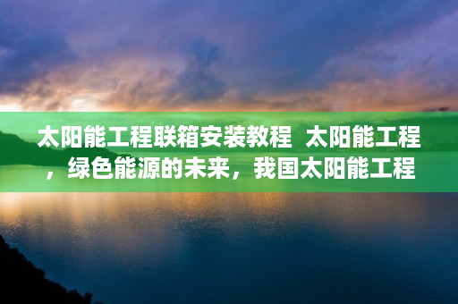 太阳能工程联箱安装教程  太阳能工程，绿色能源的未来，我国太阳能工程发展现状与展望