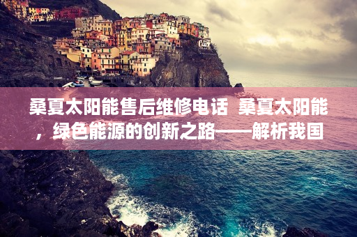 桑夏太阳能售后维修电话  桑夏太阳能，绿色能源的创新之路——解析我国太阳能行业领军品牌的发展历程与未来展望