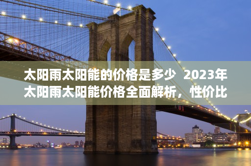 太阳雨太阳能的价格是多少  2023年太阳雨太阳能价格全面解析，性价比与投资回报率大揭秘！