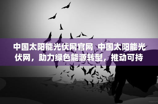 中国太阳能光伏网官网  中国太阳能光伏网，助力绿色能源转型，推动可持续发展之路