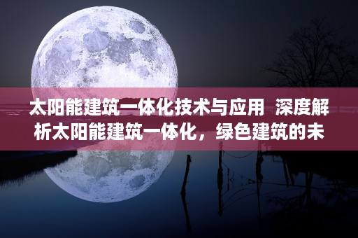 太阳能建筑一体化技术与应用  深度解析太阳能建筑一体化，绿色建筑的未来趋势与实施策略