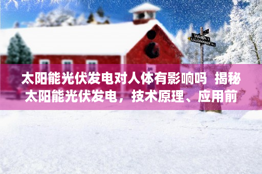 太阳能光伏发电对人体有影响吗  揭秘太阳能光伏发电，技术原理、应用前景与未来挑战