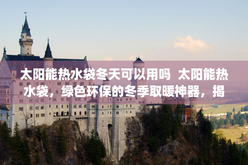 太阳能热水袋冬天可以用吗  太阳能热水袋，绿色环保的冬季取暖神器，揭秘其工作原理与使用技巧