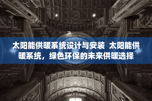 太阳能供暖系统设计与安装  太阳能供暖系统，绿色环保的未来供暖选择