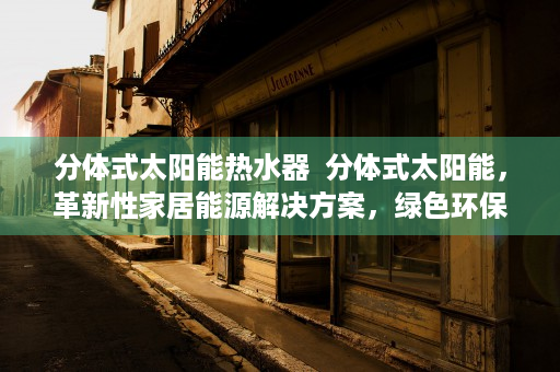 分体式太阳能热水器  分体式太阳能，革新性家居能源解决方案，绿色环保生活新篇章