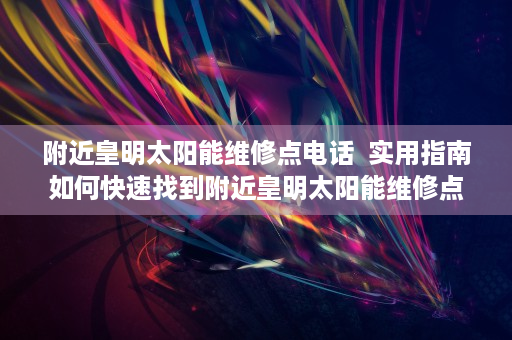 附近皇明太阳能维修点电话  实用指南如何快速找到附近皇明太阳能维修点？专业建议及注意事项