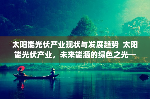 太阳能光伏产业现状与发展趋势  太阳能光伏产业，未来能源的绿色之光——行业现状、发展趋势及投资机会