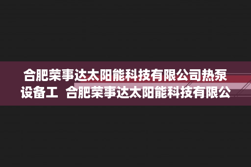 合肥荣事达太阳能科技有限公司热泵设备工  合肥荣事达太阳能科技有限公司，创新引领绿色能源发展之路