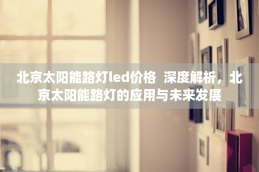 北京太阳能路灯led价格  深度解析，北京太阳能路灯的应用与未来发展