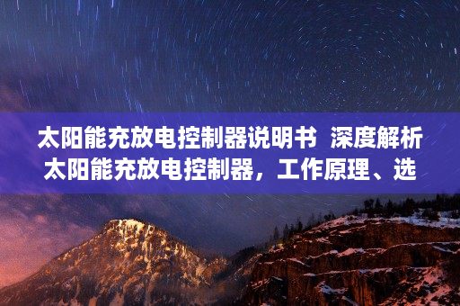 太阳能充放电控制器说明书  深度解析太阳能充放电控制器，工作原理、选购技巧与未来发展