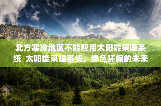 北方寒冷地区不能应用太阳能采暖系统  太阳能采暖系统，绿色环保的未来家居解决方案