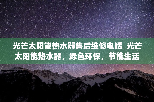 光芒太阳能热水器售后维修电话  光芒太阳能热水器，绿色环保，节能生活新选择