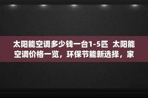 太阳能空调多少钱一台1-5匹  太阳能空调价格一览，环保节能新选择，家用商用皆适用