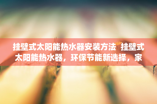 挂壁式太阳能热水器安装方法  挂壁式太阳能热水器，环保节能新选择，家庭热水解决方案大揭秘！