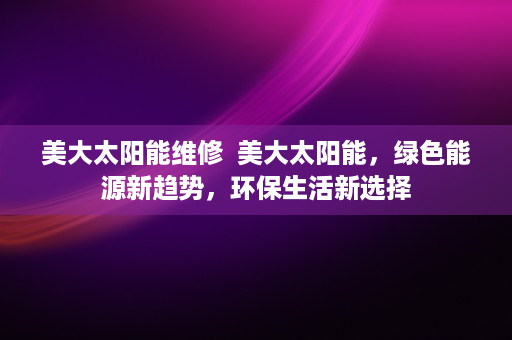 美大太阳能维修  美大太阳能，绿色能源新趋势，环保生活新选择