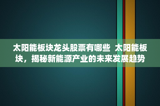 太阳能板块龙头股票有哪些  太阳能板块，揭秘新能源产业的未来发展趋势与投资机遇