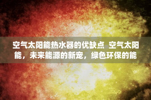 空气太阳能热水器的优缺点  空气太阳能，未来能源的新宠，绿色环保的能源革命