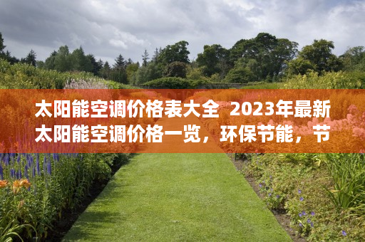 太阳能空调价格表大全  2023年最新太阳能空调价格一览，环保节能，节能省钱两不误！